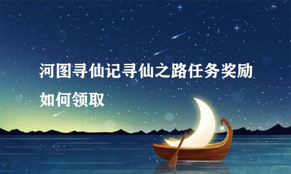 河图寻仙记寻仙之路任务奖励如何领取