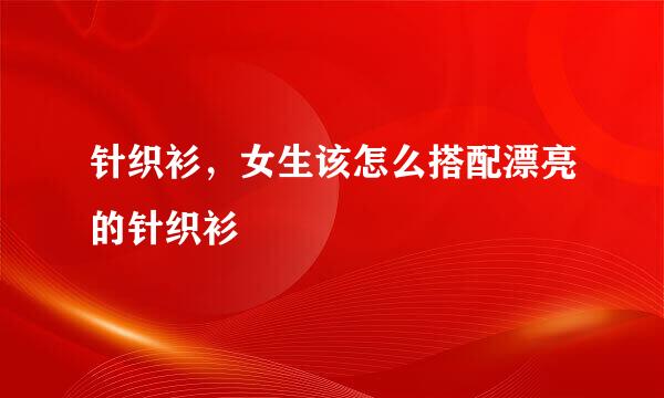 针织衫，女生该怎么搭配漂亮的针织衫