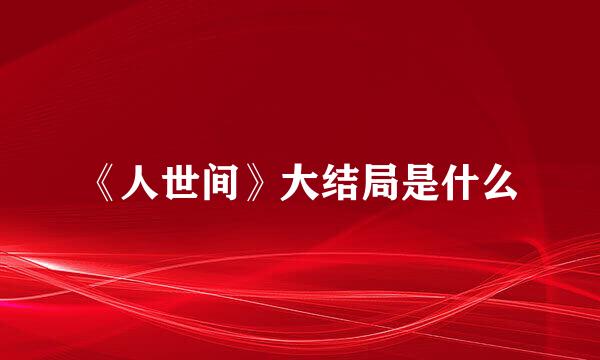 《人世间》大结局是什么