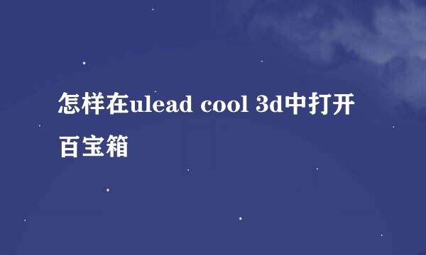 怎样在ulead cool 3d中打开百宝箱