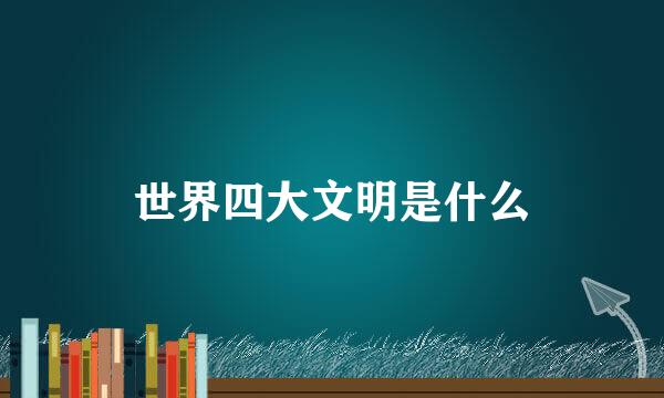 世界四大文明是什么