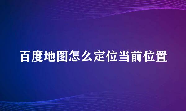 百度地图怎么定位当前位置