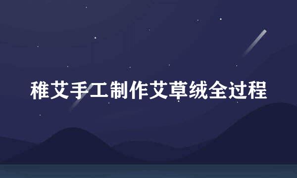 稚艾手工制作艾草绒全过程