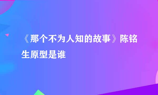 《那个不为人知的故事》陈铭生原型是谁