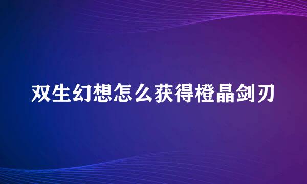 双生幻想怎么获得橙晶剑刃