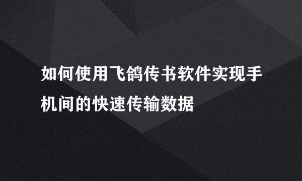 如何使用飞鸽传书软件实现手机间的快速传输数据