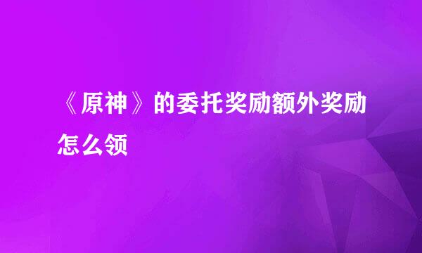 《原神》的委托奖励额外奖励怎么领