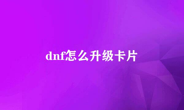 dnf怎么升级卡片