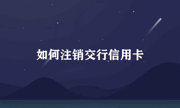 如何注销交行信用卡