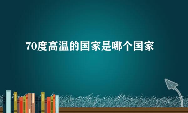 70度高温的国家是哪个国家
