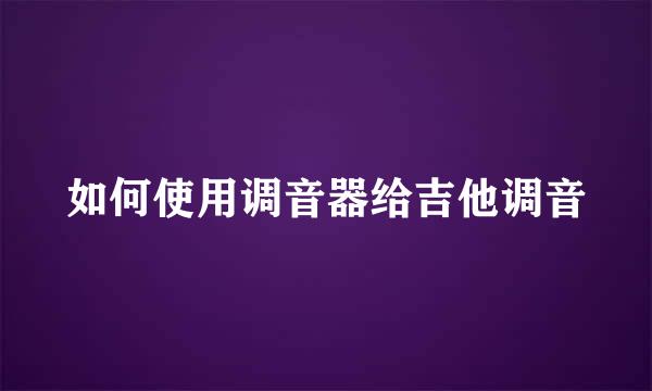 如何使用调音器给吉他调音