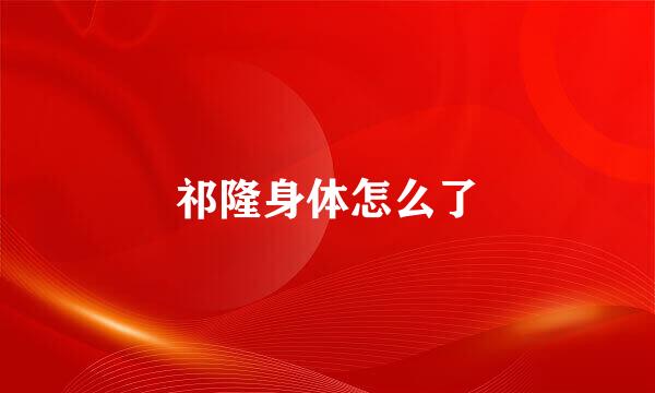 祁隆身体怎么了