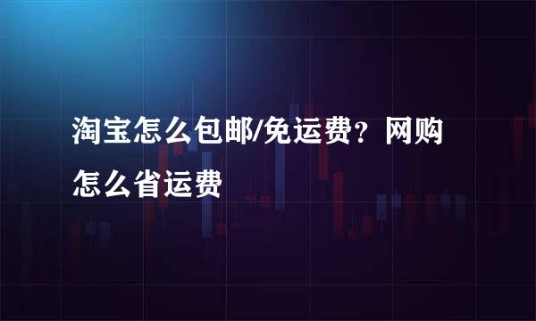 淘宝怎么包邮/免运费？网购怎么省运费