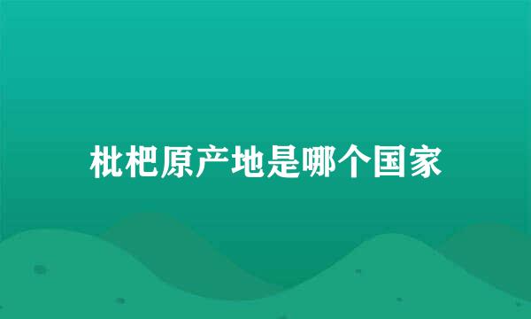 枇杷原产地是哪个国家