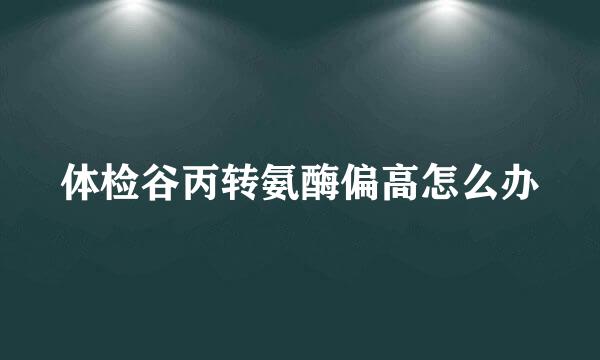 体检谷丙转氨酶偏高怎么办