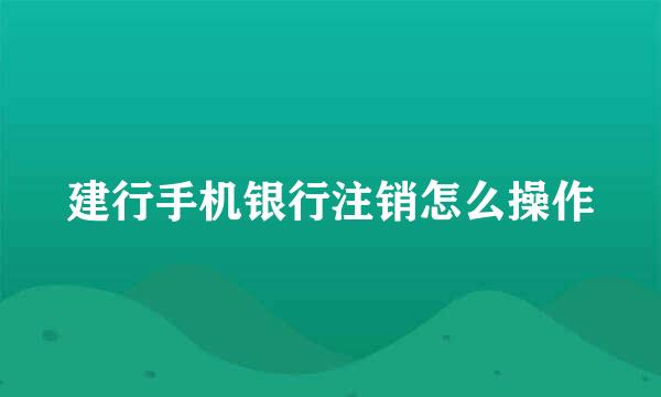 建行手机银行注销怎么操作