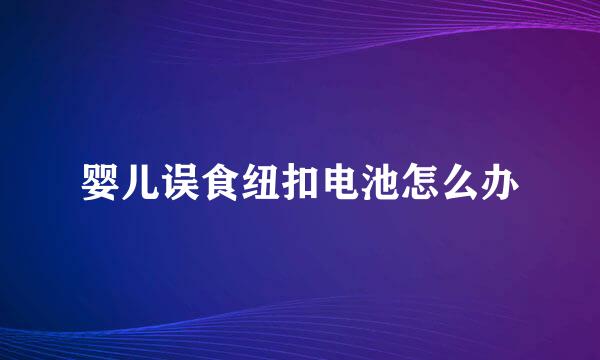婴儿误食纽扣电池怎么办