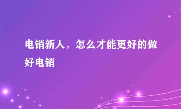 电销新人，怎么才能更好的做好电销