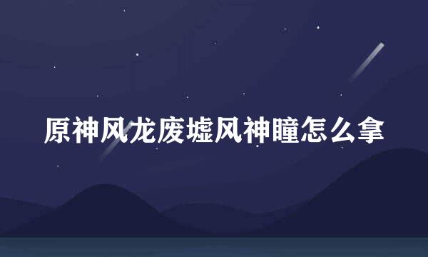 原神风龙废墟风神瞳怎么拿