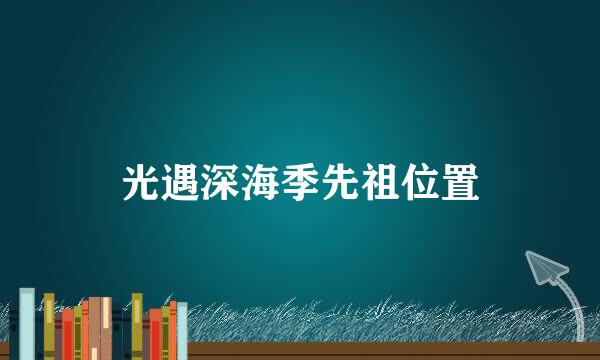光遇深海季先祖位置