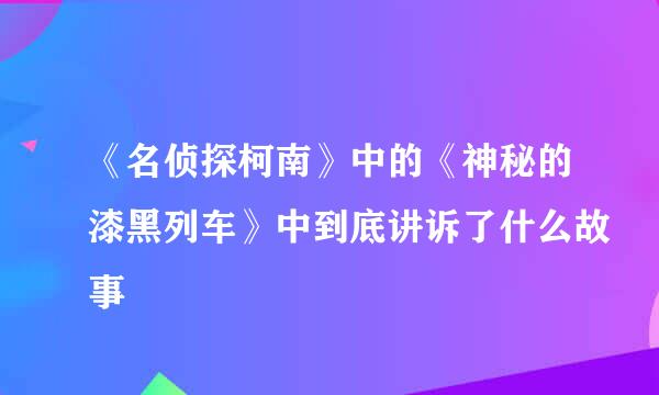 《名侦探柯南》中的《神秘的漆黑列车》中到底讲诉了什么故事