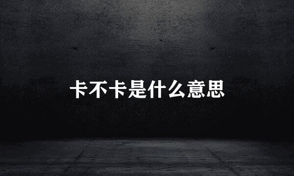 卡不卡是什么意思