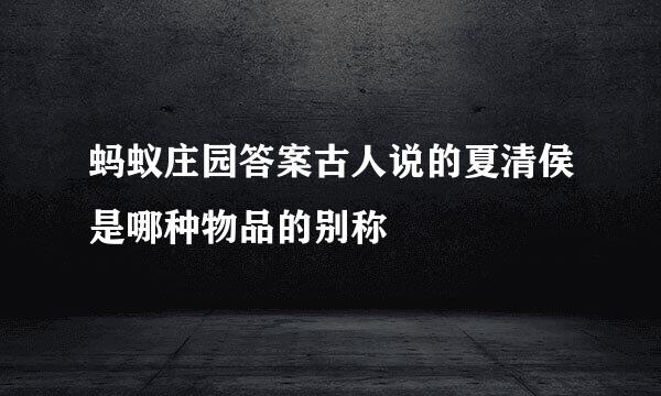 蚂蚁庄园答案古人说的夏清侯是哪种物品的别称