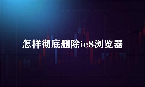 怎样彻底删除ie8浏览器