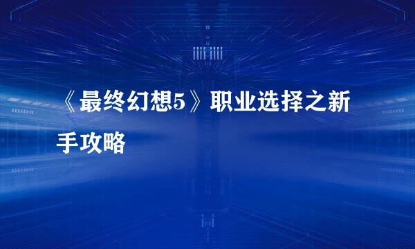 《最终幻想5》职业选择之新手攻略