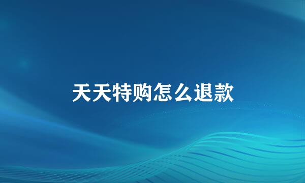 天天特购怎么退款