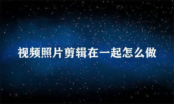视频照片剪辑在一起怎么做