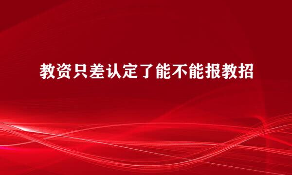 教资只差认定了能不能报教招
