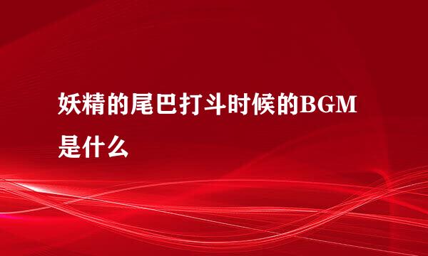 妖精的尾巴打斗时候的BGM是什么