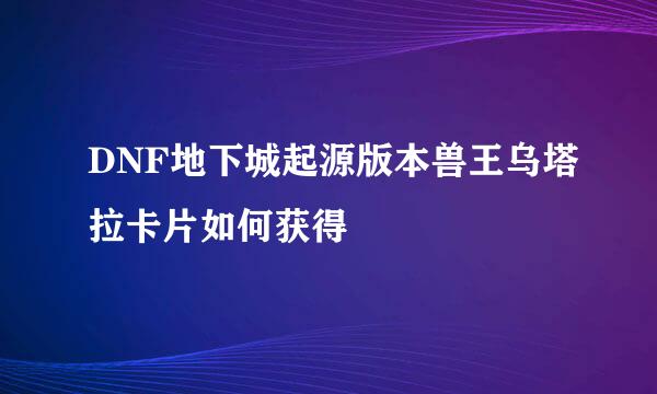 DNF地下城起源版本兽王乌塔拉卡片如何获得