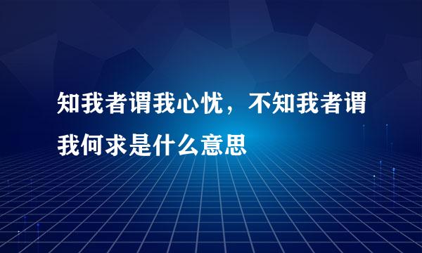 知我者谓我心忧，不知我者谓我何求是什么意思