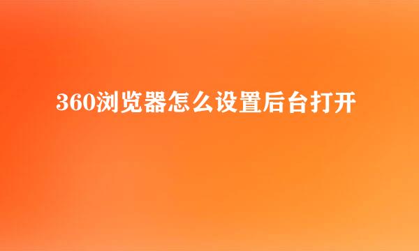 360浏览器怎么设置后台打开