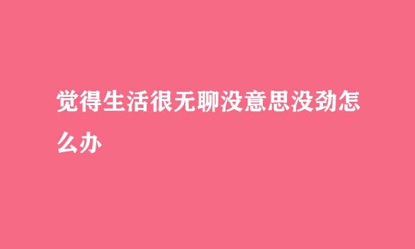 觉得生活很无聊没意思没劲怎么办