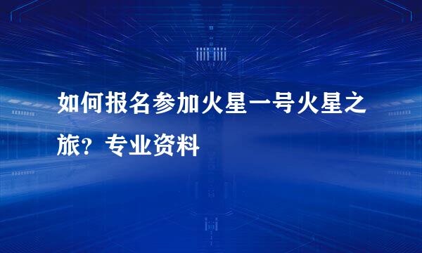 如何报名参加火星一号火星之旅？专业资料