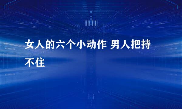 女人的六个小动作 男人把持不住