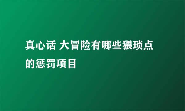 真心话 大冒险有哪些猥琐点的惩罚项目