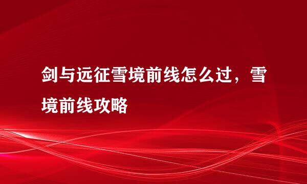 剑与远征雪境前线怎么过，雪境前线攻略