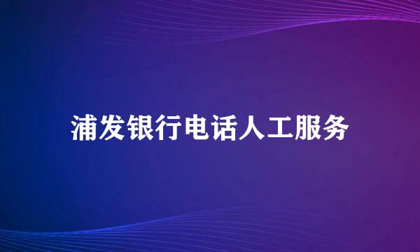 浦发银行电话人工服务