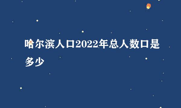 哈尔滨人口2022年总人数口是多少