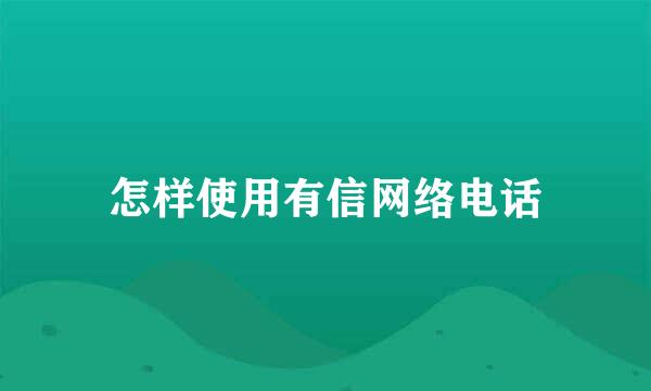 怎样使用有信网络电话