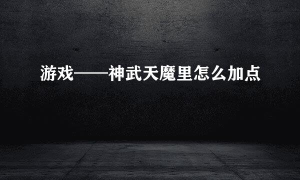 游戏——神武天魔里怎么加点