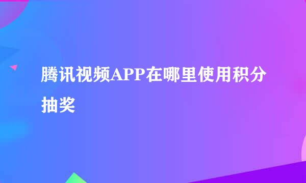 腾讯视频APP在哪里使用积分抽奖