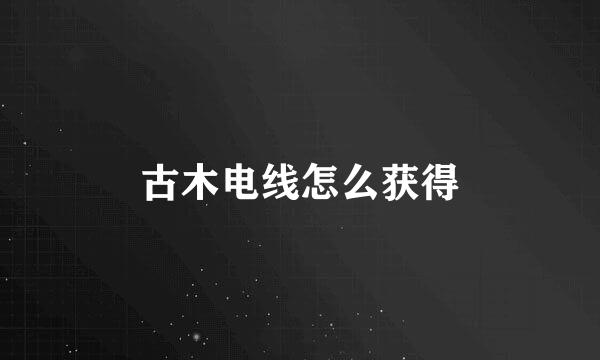 古木电线怎么获得