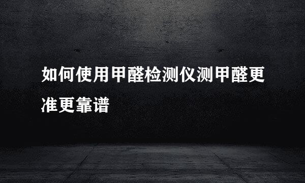 如何使用甲醛检测仪测甲醛更准更靠谱