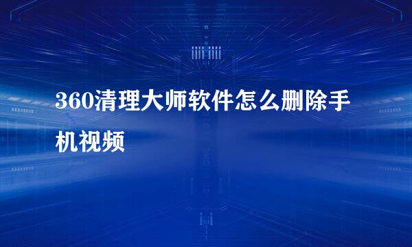 360清理大师软件怎么删除手机视频