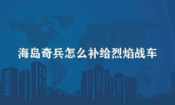 海岛奇兵怎么补给烈焰战车